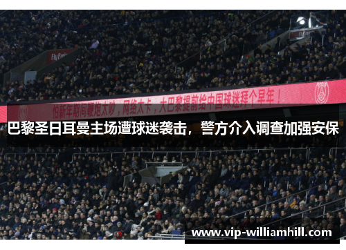 巴黎圣日耳曼主场遭球迷袭击，警方介入调查加强安保