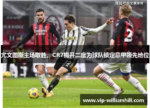 尤文图斯主场取胜，CR7梅开二度为球队锁定意甲领先地位