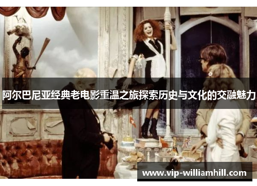 阿尔巴尼亚经典老电影重温之旅探索历史与文化的交融魅力