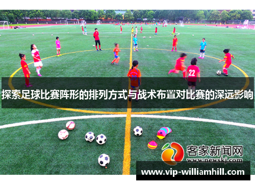 探索足球比赛阵形的排列方式与战术布置对比赛的深远影响