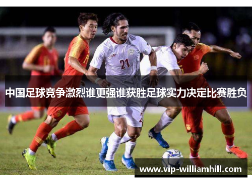 中国足球竞争激烈谁更强谁获胜足球实力决定比赛胜负