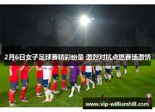 2月6日女子足球赛精彩纷呈 激烈对抗点燃赛场激情