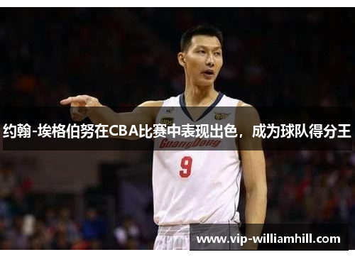约翰-埃格伯努在CBA比赛中表现出色，成为球队得分王