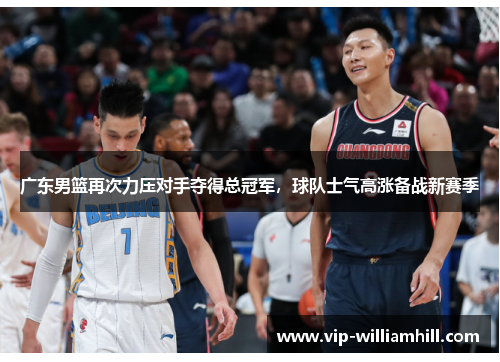 广东男篮再次力压对手夺得总冠军，球队士气高涨备战新赛季