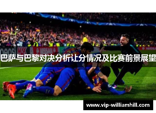 巴萨与巴黎对决分析让分情况及比赛前景展望