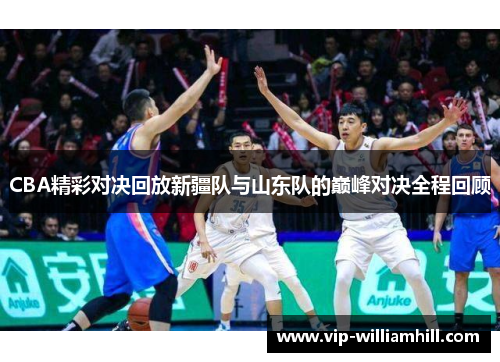 CBA精彩对决回放新疆队与山东队的巅峰对决全程回顾