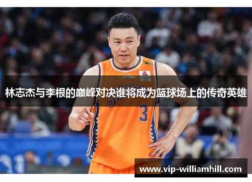 林志杰与李根的巅峰对决谁将成为篮球场上的传奇英雄