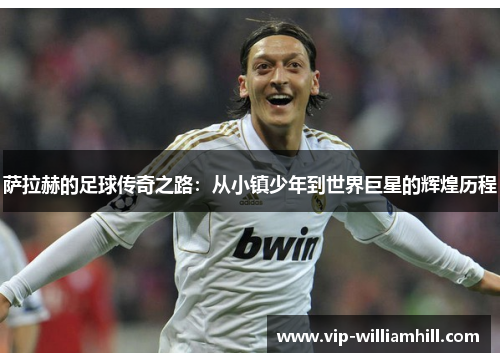 萨拉赫的足球传奇之路：从小镇少年到世界巨星的辉煌历程