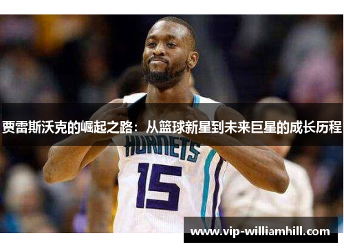 贾雷斯沃克的崛起之路：从篮球新星到未来巨星的成长历程